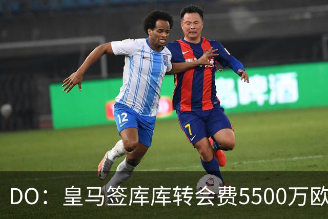 DO：皇马签库库转会费5500万欧固定+500万欧浮动，预计下周完成